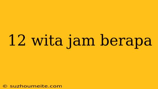 12 Wita Jam Berapa