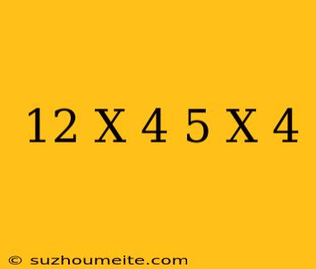 12 X = 4 5 X 4