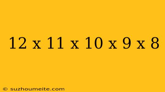 12 X 11 X 10 X 9 X 8