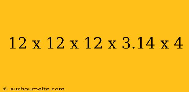 12 X 12 X 12 X 3.14 X 4