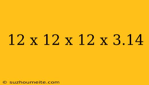 12 X 12 X 12 X 3.14