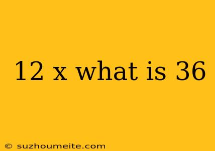 12 X What Is 36