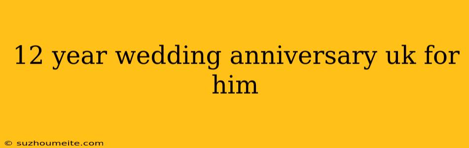 12 Year Wedding Anniversary Uk For Him