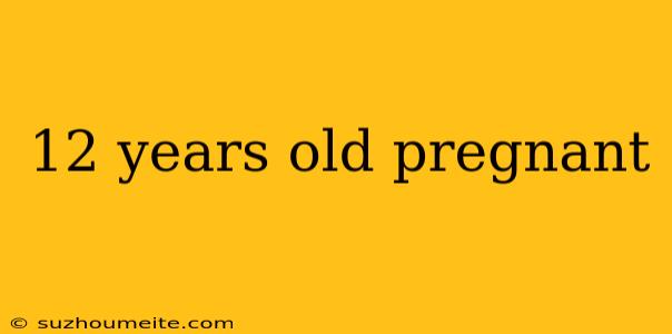 12 Years Old Pregnant