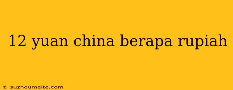 12 Yuan China Berapa Rupiah