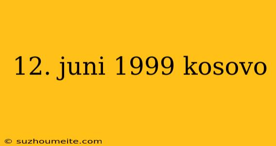 12. Juni 1999 Kosovo