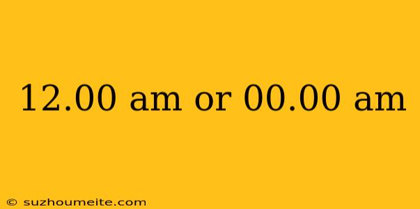 12.00 Am Or 00.00 Am