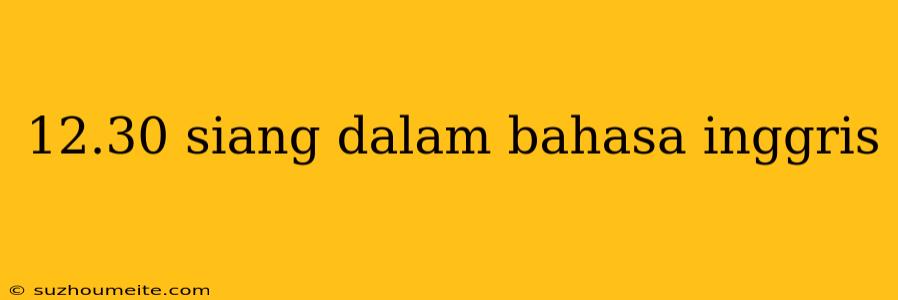 12.30 Siang Dalam Bahasa Inggris