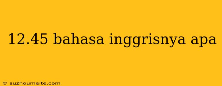 12.45 Bahasa Inggrisnya Apa