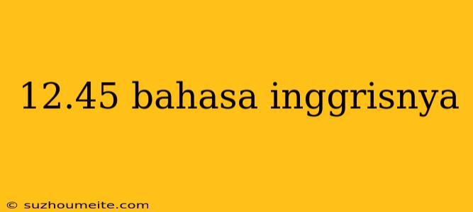 12.45 Bahasa Inggrisnya