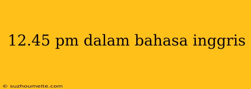 12.45 Pm Dalam Bahasa Inggris