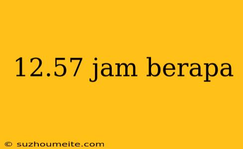 12.57 Jam Berapa