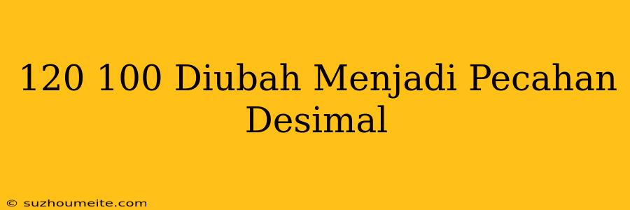 120/100 Diubah Menjadi Pecahan Desimal