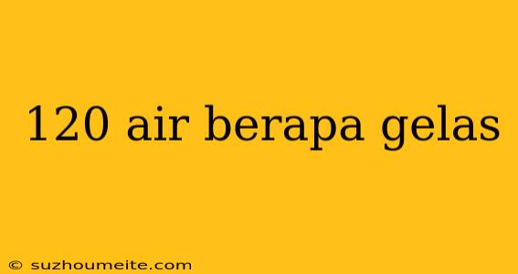 120 Air Berapa Gelas