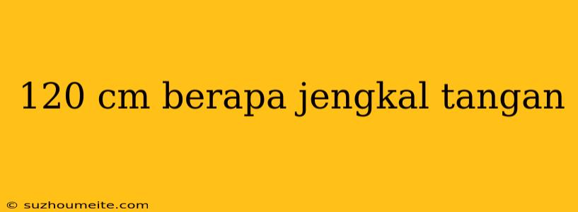 120 Cm Berapa Jengkal Tangan