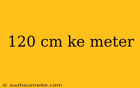 120 Cm Ke Meter