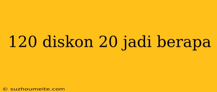 120 Diskon 20 Jadi Berapa