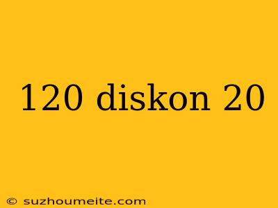 120 Diskon 20