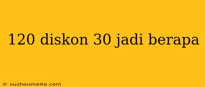 120 Diskon 30 Jadi Berapa