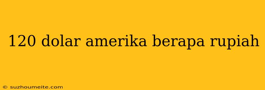 120 Dolar Amerika Berapa Rupiah