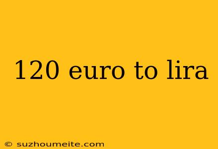 120 Euro To Lira