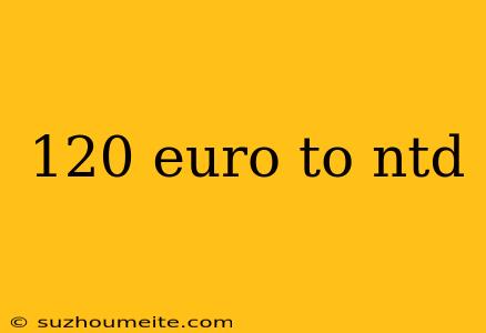 120 Euro To Ntd