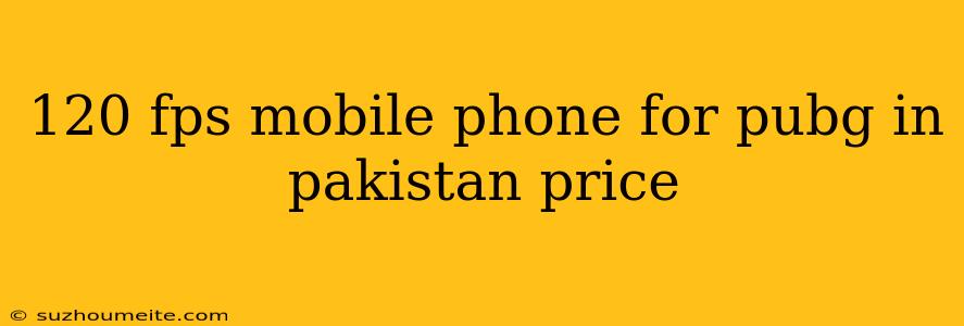 120 Fps Mobile Phone For Pubg In Pakistan Price