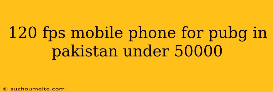 120 Fps Mobile Phone For Pubg In Pakistan Under 50000