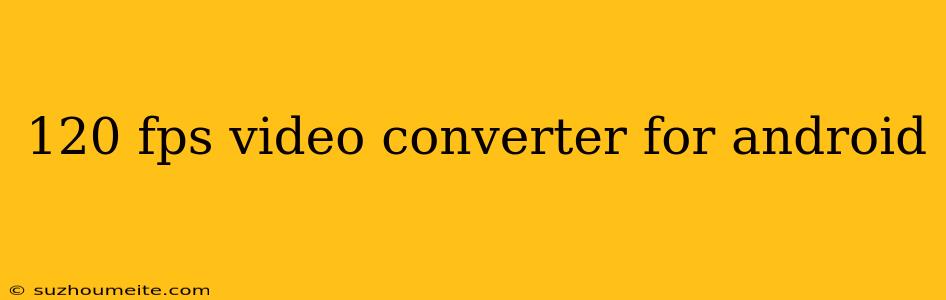 120 Fps Video Converter For Android