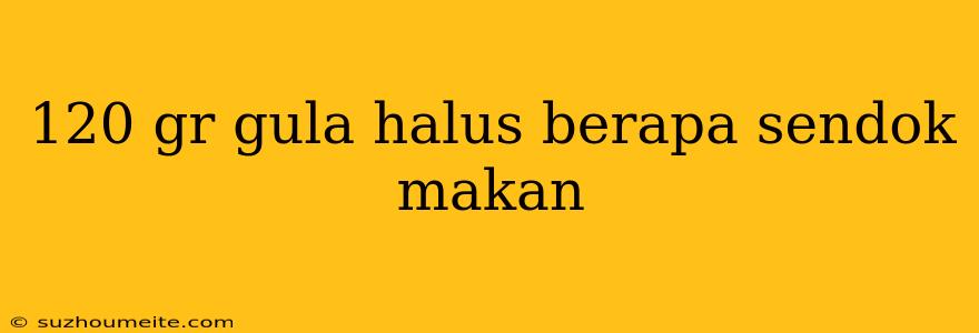 120 Gr Gula Halus Berapa Sendok Makan