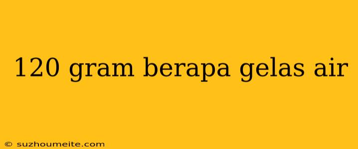 120 Gram Berapa Gelas Air