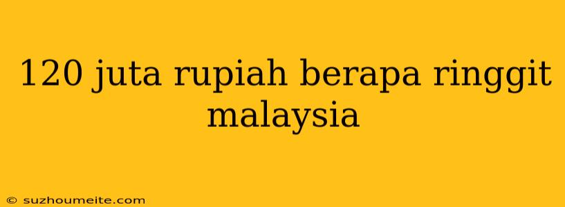 120 Juta Rupiah Berapa Ringgit Malaysia