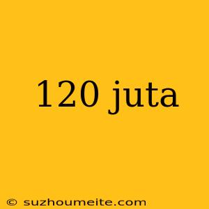 120 Juta