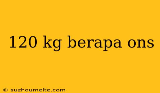 120 Kg Berapa Ons