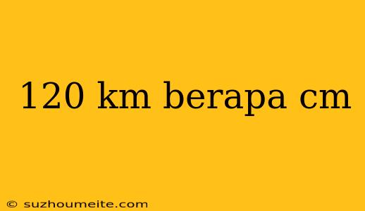 120 Km Berapa Cm