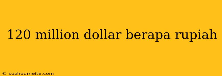 120 Million Dollar Berapa Rupiah