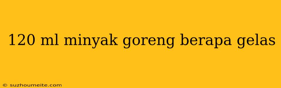 120 Ml Minyak Goreng Berapa Gelas