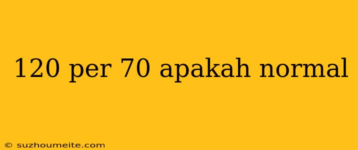 120 Per 70 Apakah Normal