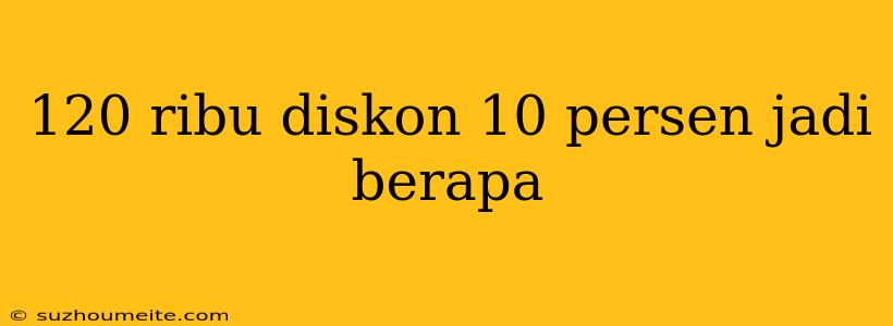 120 Ribu Diskon 10 Persen Jadi Berapa