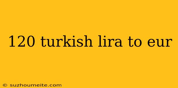 120 Turkish Lira To Eur