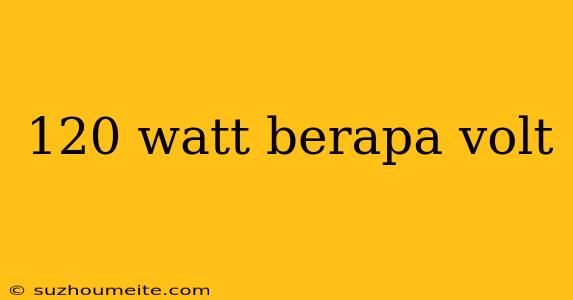 120 Watt Berapa Volt