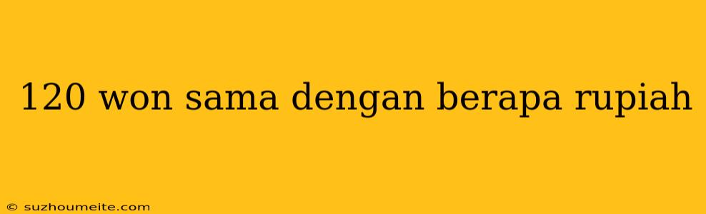 120 Won Sama Dengan Berapa Rupiah