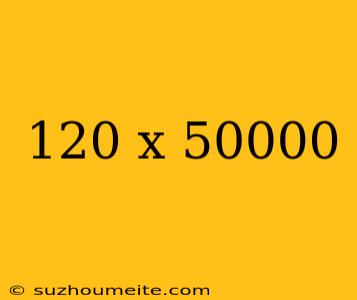 120 X 50000