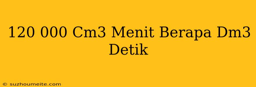 120.000 Cm3/menit Berapa Dm3/detik