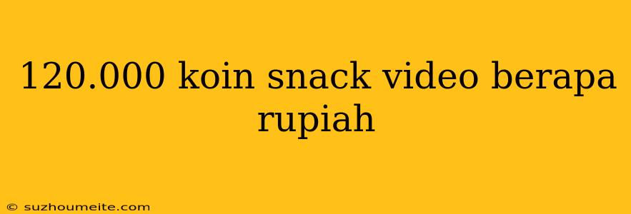 120.000 Koin Snack Video Berapa Rupiah