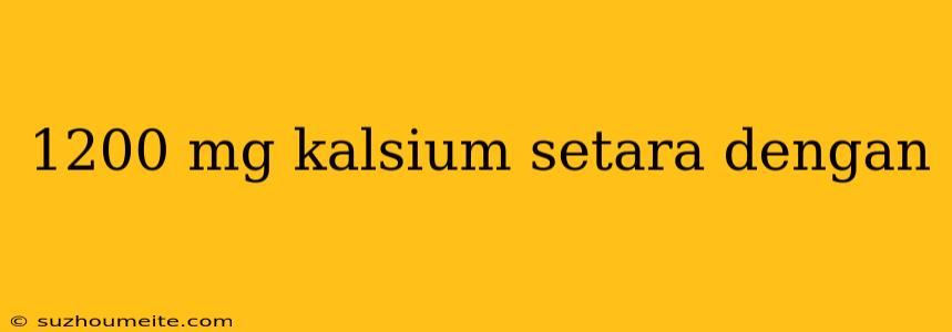 1200 Mg Kalsium Setara Dengan