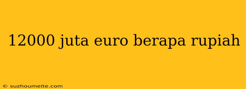 12000 Juta Euro Berapa Rupiah