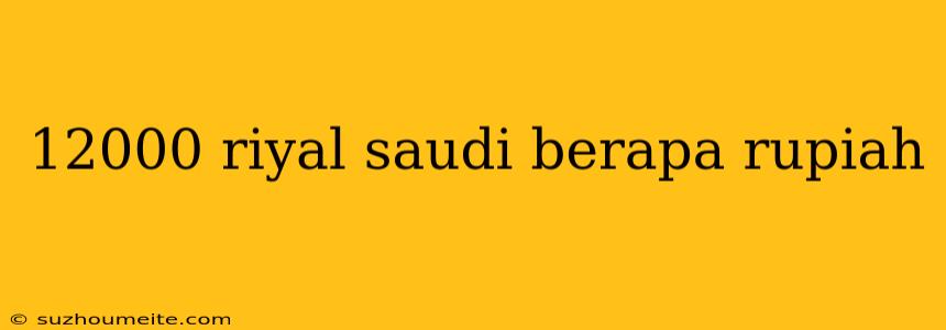 12000 Riyal Saudi Berapa Rupiah