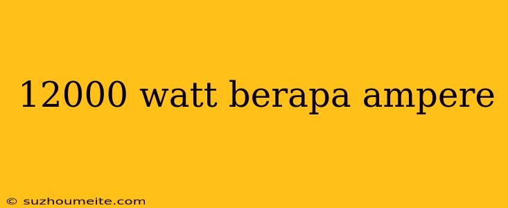 12000 Watt Berapa Ampere