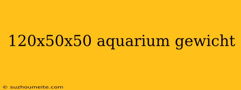 120x50x50 Aquarium Gewicht